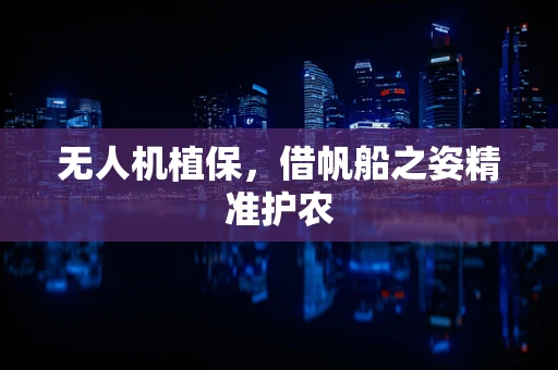无人机植保，借帆船之姿精准护农