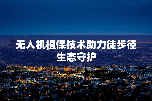 无人机植保技术助力徒步径生态守护