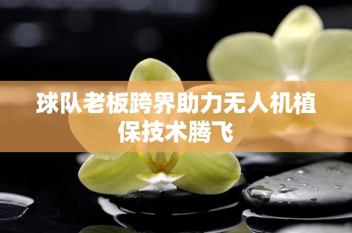 球队老板跨界助力无人机植保技术腾飞