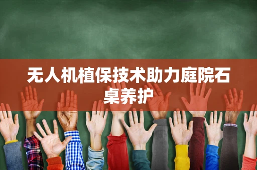 无人机植保技术助力庭院石桌养护