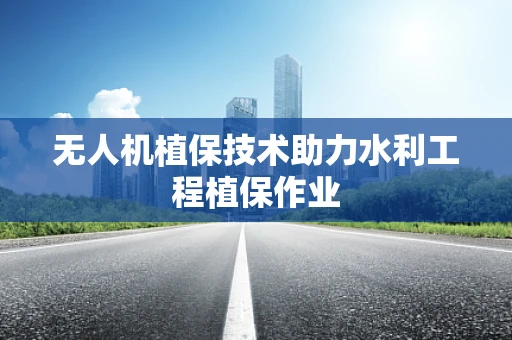 无人机植保技术助力水利工程植保作业