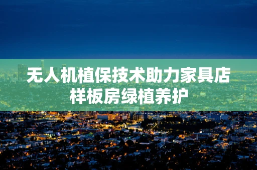无人机植保技术助力家具店样板房绿植养护
