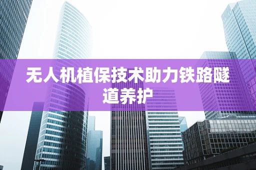 无人机植保技术助力铁路隧道养护