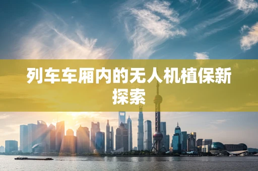 列车车厢内的无人机植保新探索