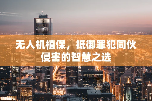 无人机植保，抵御罪犯同伙侵害的智慧之选