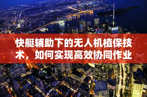 快艇辅助下的无人机植保技术，如何实现高效协同作业？