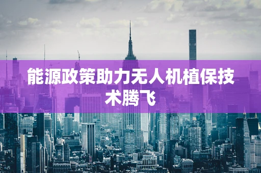 能源政策助力无人机植保技术腾飞