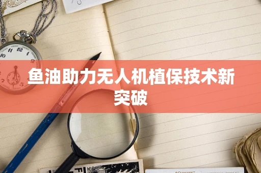 鱼油助力无人机植保技术新突破