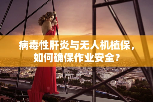 病毒性肝炎与无人机植保，如何确保作业安全？