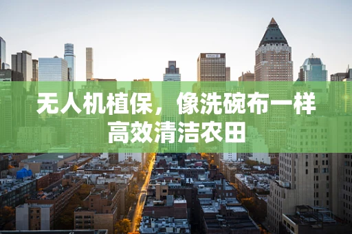 无人机植保，像洗碗布一样高效清洁农田