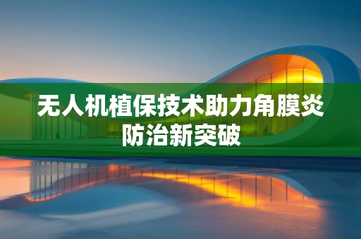 无人机植保技术助力角膜炎防治新突破