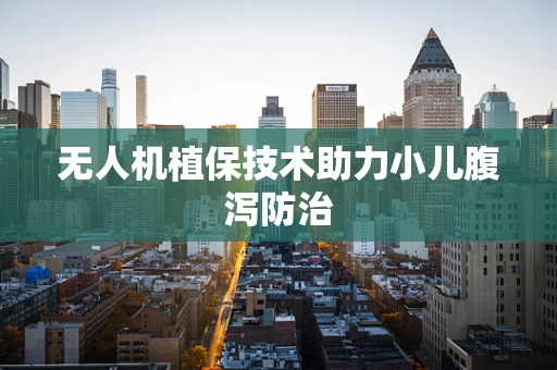 无人机植保技术助力小儿腹泻防治