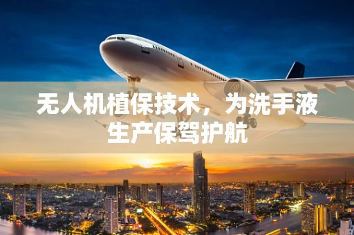 无人机植保技术，为洗手液生产保驾护航