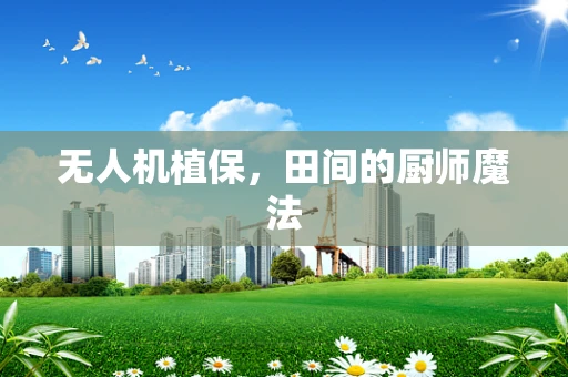 无人机植保，田间的厨师魔法