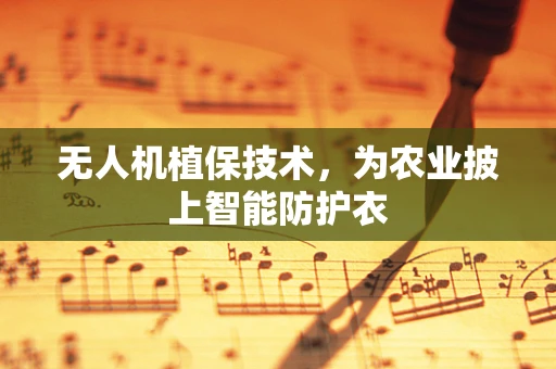 无人机植保技术，为农业披上智能防护衣
