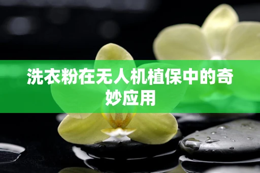洗衣粉在无人机植保中的奇妙应用