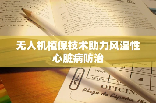 无人机植保技术助力风湿性心脏病防治
