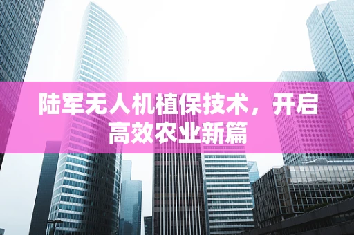 陆军无人机植保技术，开启高效农业新篇