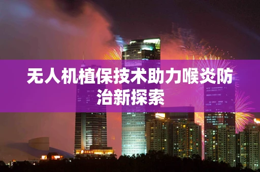无人机植保技术助力喉炎防治新探索