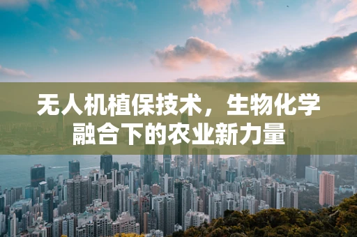 无人机植保技术，生物化学融合下的农业新力量