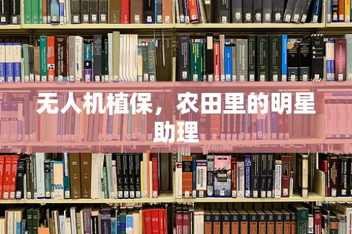 无人机植保，农田里的明星助理