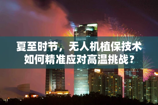 夏至时节，无人机植保技术如何精准应对高温挑战？