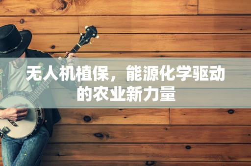 无人机植保，能源化学驱动的农业新力量
