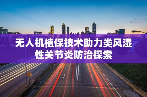 无人机植保技术助力类风湿性关节炎防治探索