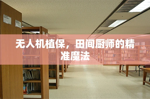 无人机植保，田间厨师的精准魔法
