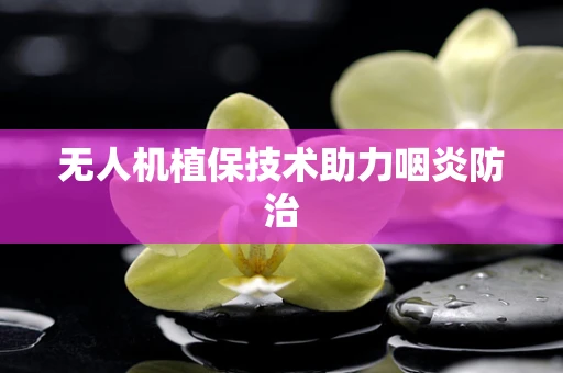 无人机植保技术助力咽炎防治