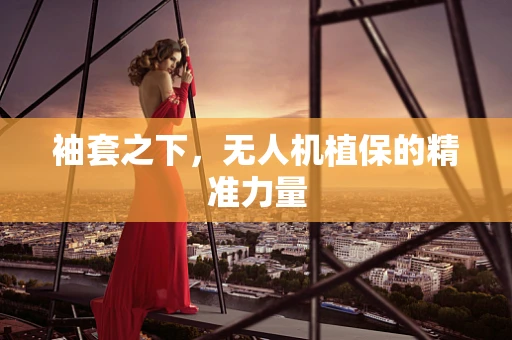袖套之下，无人机植保的精准力量