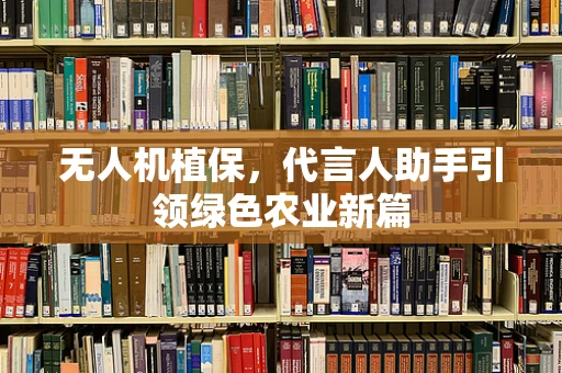 无人机植保，代言人助手引领绿色农业新篇
