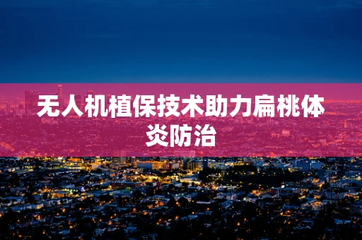 无人机植保技术助力扁桃体炎防治