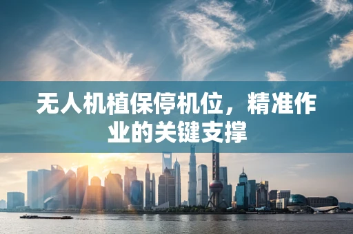 无人机植保停机位，精准作业的关键支撑