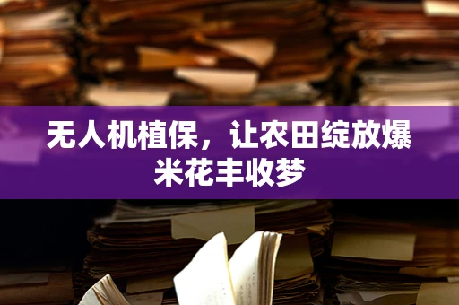无人机植保，让农田绽放爆米花丰收梦