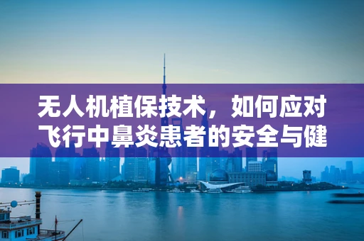 无人机植保技术，如何应对飞行中鼻炎患者的安全与健康挑战？