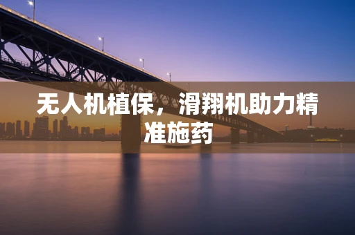 无人机植保，滑翔机助力精准施药