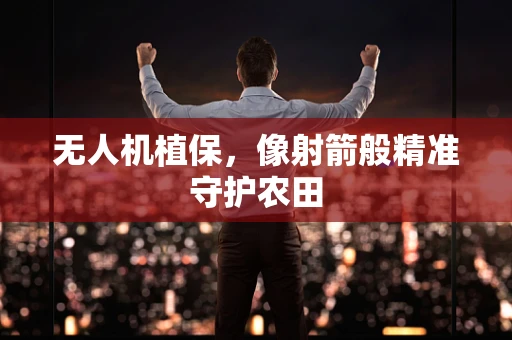 无人机植保，像射箭般精准守护农田