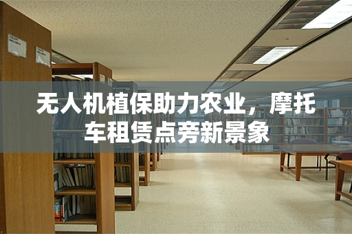 无人机植保助力农业，摩托车租赁点旁新景象