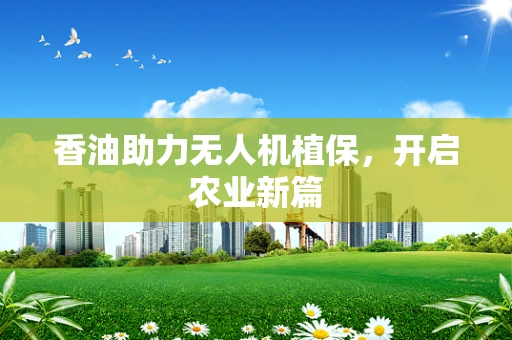 香油助力无人机植保，开启农业新篇