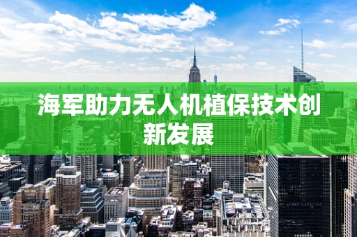 海军助力无人机植保技术创新发展