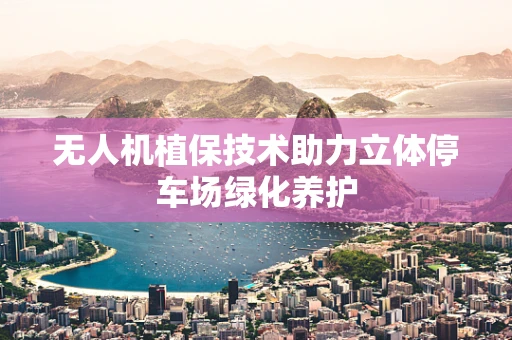 无人机植保技术助力立体停车场绿化养护