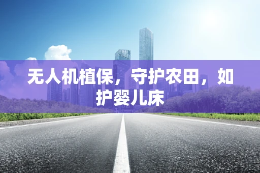 无人机植保，守护农田，如护婴儿床