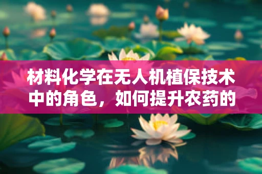材料化学在无人机植保技术中的角色，如何提升农药的附着与渗透性？