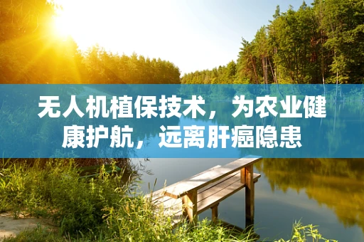 无人机植保技术，为农业健康护航，远离肝癌隐患