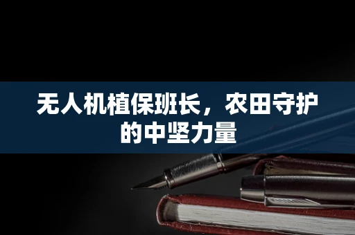 无人机植保班长，农田守护的中坚力量