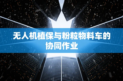 无人机植保与粉粒物料车的协同作业