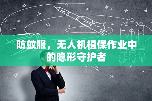 防蚊服，无人机植保作业中的隐形守护者