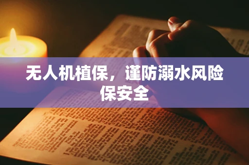 无人机植保，谨防溺水风险保安全
