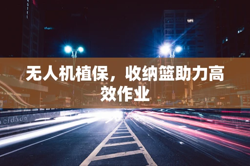 无人机植保，收纳篮助力高效作业